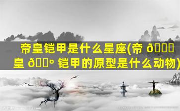 帝皇铠甲是什么星座(帝 🐒 皇 🌺 铠甲的原型是什么动物)